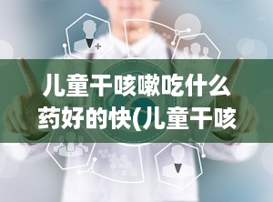 儿童干咳嗽吃什么药好的快(儿童干咳嗽吃什么药效果最好)