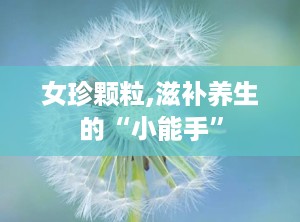 女珍颗粒,滋补养生的“小能手”