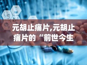 元胡止痛片,元胡止痛片的“前世今生”