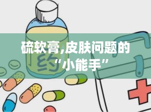 硫软膏,皮肤问题的“小能手”