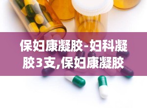 保妇康凝胶-妇科凝胶3支,保妇康凝胶——妇科凝胶中的佼佼者