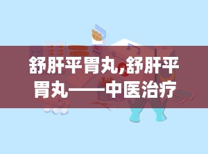 舒肝平胃丸,舒肝平胃丸——中医治疗胃脘痛的良药
