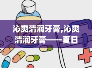 沁爽清润牙膏,沁爽清润牙膏——夏日口腔护理的清新选择