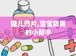 健儿药片,宝宝肠胃的小帮手
