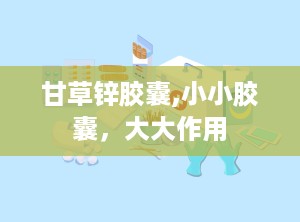 甘草锌胶囊,小小胶囊，大大作用