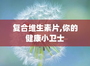复合维生素片,你的健康小卫士