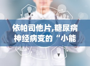 依帕司他片,糖尿病神经病变的“小能手”