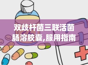 双歧杆菌三联活菌肠溶胶囊,服用指南