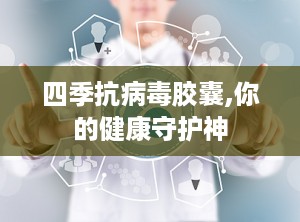 四季抗病毒胶囊,你的健康守护神