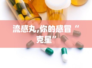 流感丸,你的感冒“克星”
