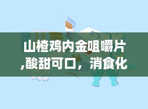 山楂鸡内金咀嚼片,酸甜可口，消食化积的秘密武器