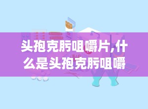 头孢克肟咀嚼片,什么是头孢克肟咀嚼片？