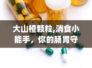 大山楂颗粒,消食小能手，你的肠胃守护神