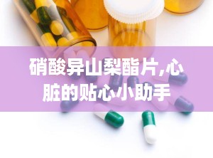 硝酸异山梨酯片,心脏的贴心小助手