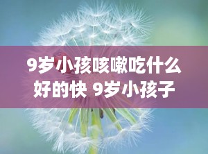 9岁小孩咳嗽吃什么好的快 9岁小孩子咳嗽吃什么好