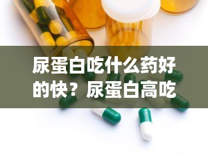 尿蛋白吃什么药好的快？尿蛋白高吃什么药好最降得快