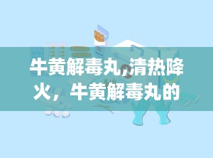 牛黄解毒丸,清热降火，牛黄解毒丸的“灭火神器”