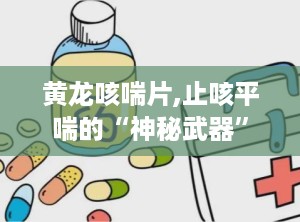黄龙咳喘片,止咳平喘的“神秘武器”