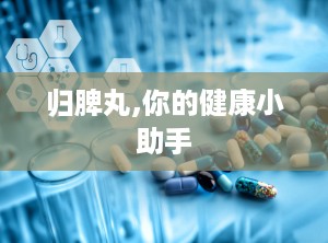 归脾丸,你的健康小助手