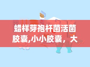 蜡样芽孢杆菌活菌胶囊,小小胶囊，大作用