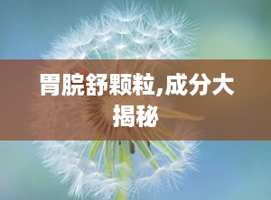 胃脘舒颗粒,成分大揭秘