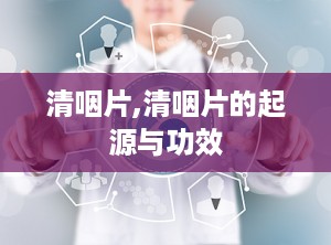 清咽片,清咽片的起源与功效