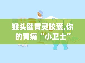 猴头健胃灵胶囊,你的胃痛“小卫士”