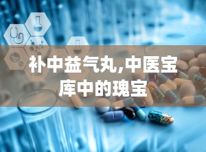 补中益气丸,中医宝库中的瑰宝