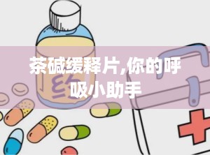 茶碱缓释片,你的呼吸小助手