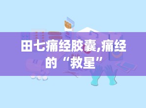 田七痛经胶囊,痛经的“救星”