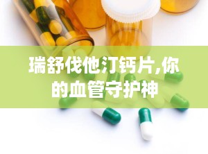 瑞舒伐他汀钙片,你的血管守护神