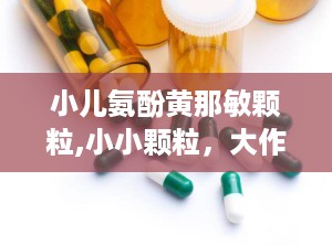 小儿氨酚黄那敏颗粒,小小颗粒，大作用