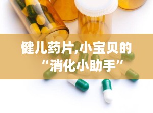 健儿药片,小宝贝的“消化小助手”