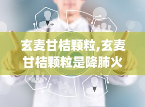 玄麦甘桔颗粒,玄麦甘桔颗粒是降肺火还是肝火的