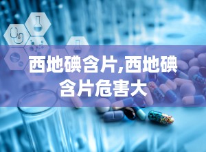 西地碘含片,西地碘含片危害大