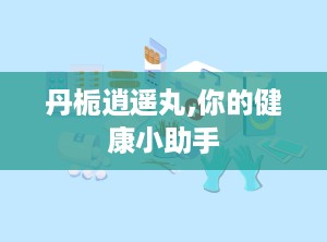 丹栀逍遥丸,你的健康小助手