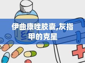 伊曲康唑胶囊,灰指甲的克星