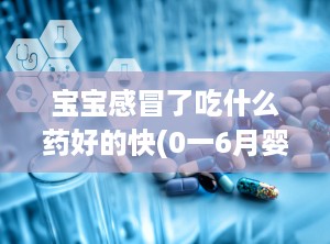 宝宝感冒了吃什么药好的快(0一6月婴儿感冒吃什么药好)