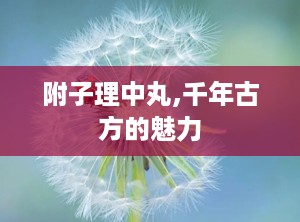 附子理中丸,千年古方的魅力