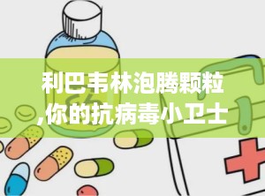 利巴韦林泡腾颗粒,你的抗病毒小卫士