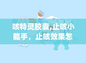 咳特灵胶囊,止咳小能手，止咳效果怎么样？