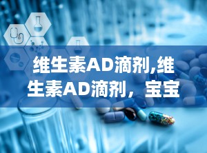 维生素AD滴剂,维生素AD滴剂，宝宝成长的守护神