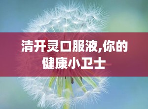 清开灵口服液,你的健康小卫士