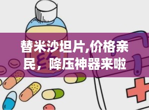 替米沙坦片,价格亲民，降压神器来啦！