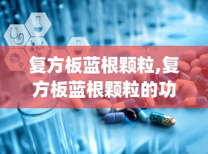 复方板蓝根颗粒,复方板蓝根颗粒的功效与作用说明书