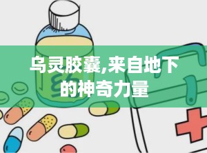 乌灵胶囊,来自地下的神奇力量