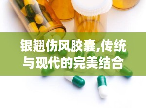 银翘伤风胶囊,传统与现代的完美结合