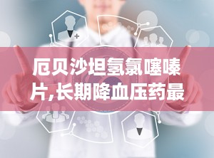 厄贝沙坦氢氯噻嗪片,长期降血压药最好的三种药