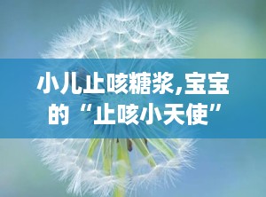 小儿止咳糖浆,宝宝的“止咳小天使”