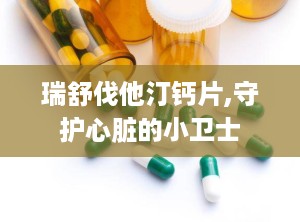 瑞舒伐他汀钙片,守护心脏的小卫士